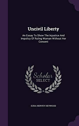 Uncivil Liberty: An Essay To Show The Injustice And Impolicy Of Ruling Woman Without Her Consent (Hardcover)