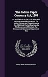 The Indian Paper Currency Act, 1882: As Modified Up To The 27th June 1893, (with An Appendix Containing The Indian Coinage And Paper Currency Act, ... In The Finance And Commerce Department, Nos The Indian Paper Currency Act, 1882: As Modified Up To The 27th June 1893, (with An Appendix Containing The Indian Coinage And Paper Currency Act, ... In The Finance And Commerce Department, Nos