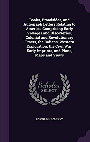 Books, Broadsides, and Autograph Letters Relating to America, Comprising Early Voyages and Discoveries, Colonial and Revolutionary Tracts, the ... Early Imprints, and Plans, Maps and Views (Hardcover)