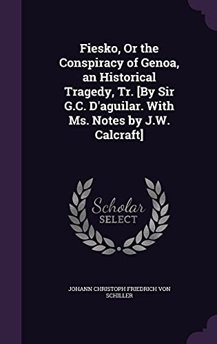 Fiesko, Or the Conspiracy of Genoa, an Historical Tragedy, Tr. [By Sir G.C. D'aguilar. With Ms. Notes by J.W. Calcraft]