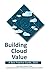 Building Cloud Value: A Best Practice Guide, 2016