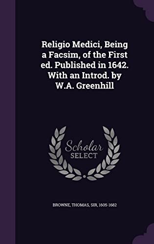 Religio Medici, Being a Facsim, of the First ed. Published in 1642. With an Introd. by W.A. Greenhill