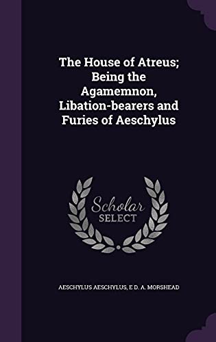 The House of Atreus; Being the Agamemnon, Libation-bearers and Furies of Aeschylus