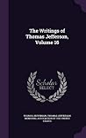 The Writings of Thomas Jefferson, Volume 16 The Writings of Thomas Jefferson, Volume 16