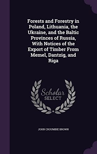 Forests and Forestry in Poland, Lithuania, the Ukraine, and the Baltic Provinces of Russia, With Notices of the Export of Timber From Memel, Dantzig, and Riga (Hardcover)