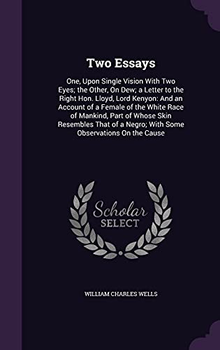 Two Essays: One, Upon Single Vision With Two Eyes; the Other, On Dew; a Letter to the Right Hon. Lloyd, Lord Kenyon: And an Account of a Female of the ... a Negro; With Some Observations On the Cause (Hardcover)