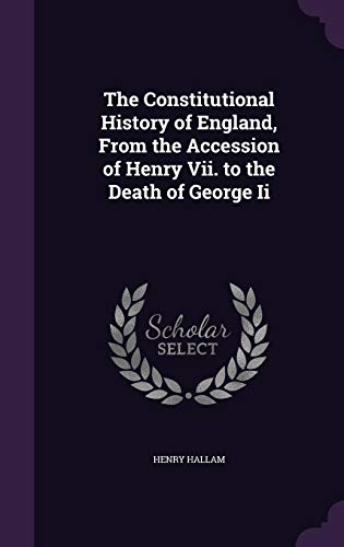 The Constitutional History of England, From the Accession of Henry Vii. to the Death of George Ii