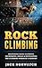 Rock Climbing: Mastering Basic Climbing Techniques, Skills & Developing The Climbing Warrior's Mindset