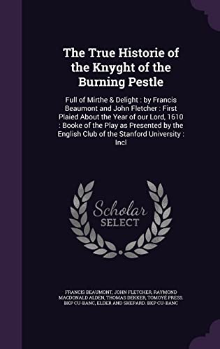 The True Historie of the Knyght of the Burning Pestle: Full of Mirthe & Delight : by Francis Beaumont and John Fletcher : First Plaied About the Year ... Club of the Stanford University : Incl