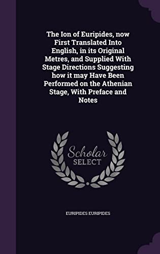 The Ion of Euripides, now First Translated Into English, in its Original Metres, and Supplied With Stage Directions Suggesting how it may Have Been ... on the Athenian Stage, With Preface and Notes