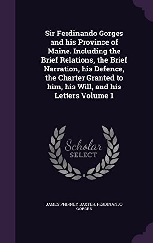 Sir Ferdinando Gorges and his Province of Maine. Including the Brief Relations, the Brief Narration, his Defence, the Charter Granted to him, his Will, and his Letters Volume 1 (Hardcover)