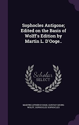 Sophocles Antigone; Edited on the Basis of Wolff's Edition by Martin L. D'Ooge..