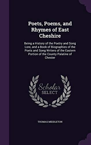 Poets, Poems, and Rhymes of East Cheshire: Being a History of the Poetry and Song Lore, and a Book of Biographies of the Poets and Song Writers of the Eastern Portion of the County Palatine of Chester (Hardcover)