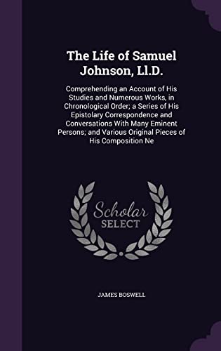 The Life of Samuel Johnson, Ll.D.: Comprehending an Account of His Studies and Numerous Works, in Chronological Order; a Series of His Epistolary ... Various Original Pieces of His Composition Ne