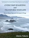 Overcome Hoarding and Transform Your Life: How to Choose Hope and Life Instead of Things Overcome Hoarding and Transform Your Life: How to Choose Hope and Life Instead of Things