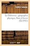 Le Dahomey: Géographie Physique, Flore Et Faune (Histoire) (French Edition)