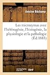 Les Microzymas Dans Leurs Rapports Avec l'Hétérogénie, l'Histogénie, La Physiologie Et La Pathologie (Sciences) (French Edition)