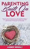 Parenting Built On Love: How to Live Authentically, Love Unconditionally, and Lead By Example to Help Your Child Take Responsibility For Who They Become