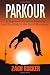 Parkour: A Beginner's Guide to Training and Excelling in the Art of Movement