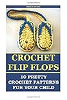 Crochet Flip Flops: 10 Pretty Crochet Patterns for Your Child: ( Baby, Crochet Accessories, Crochet Patterns, Crochet Books, Easy Crochet Patterns)