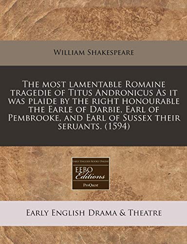 The most lamentable Romaine tragedie of Titus Andronicus As it was plaide by the right honourable the Earle of Darbie, Earl of Pembrooke, and Earl of Sussex their seruants.