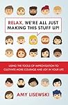 Relax, We're All Just Making This Stuff Up!: Using the tools of improvisation to cultivate more courage and joy in your life
