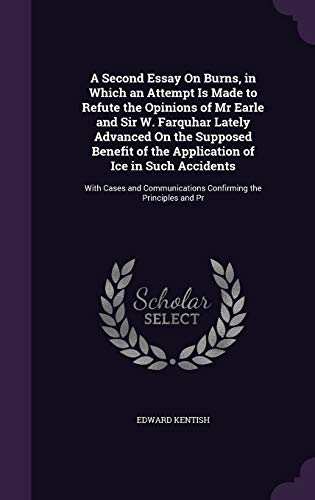 A Second Essay On Burns, in Which an Attempt Is Made to Refute the Opinions of Mr Earle and Sir W. Farquhar Lately Advanced On the Supposed Benefit of ... Confirming the Principles and Pr (Hardcover)