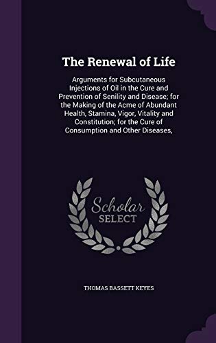 The Renewal of Life: Arguments for Subcutaneous Injections of Oil in the Cure and Prevention of Senility and Disease; for the Making of the Acme of ... the Cure of Consumption and Other Diseases, (Hardcover)