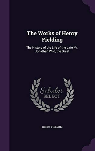 The Works of Henry Fielding: The History of the Life of the Late Mr. Jonathan Wild, the Great