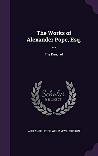 The Works of Alexander Pope, Esq. ...: The Dunciad
