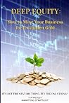 Deep Equity: How to Mine Your Business for Its Hidden Gold: It's Not The Next Big Thing; It's The Only Thing!