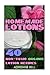 Homemade Lotions: 40 Non-Toxic Organic Lotion Recipes: (Homemade Lotion, Homemade Lotion Recipes, Homemade, All-Natural Homemade Beauty Products, DIY Beauty Products)