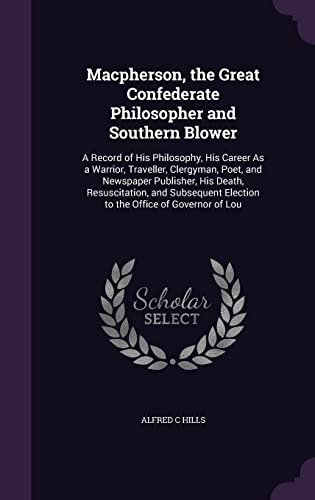 MacPherson, the Great Confederate Philosopher and Southern Blower: A Record of His Philosophy, His Career as a Warrior, Traveller, Clergyman, Poet, and Newspaper Publisher, His Death, Resuscitation, and Subsequent Election to the Office of Governor... (Hardcover)