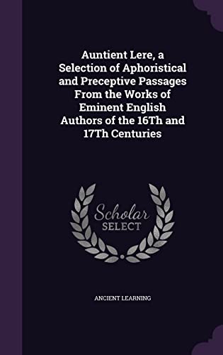 Auntient Lere, a Selection of Aphoristical and Preceptive Passages From the Works of Eminent English Authors of the 16Th and 17Th Centuries (Hardcover)