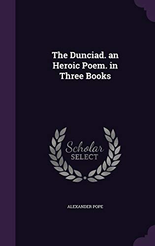 The Dunciad. an Heroic Poem. in Three Books