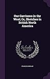Our Garrisons in the West; Or, Sketches in British North America