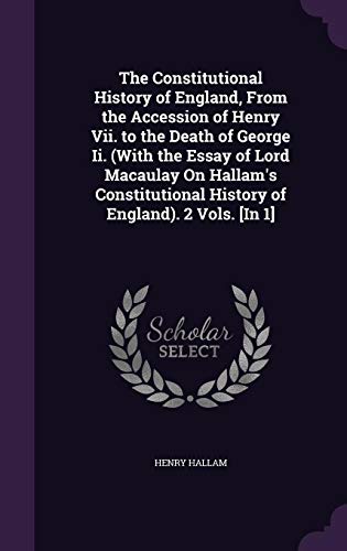 The Constitutional History of England, From the Accession of Henry Vii. to the Death of George Ii. (With the Essay of Lord Macaulay On Hallam's Constitutional History of England). 2 Vols. [In 1]