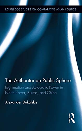 The Authoritarian Public Sphere: Legitimation and Autocratic Power in North Korea, Burma, and China (Routledge Studies on Comparative Asian Politics)