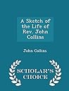A Sketch of the Life of Rev. John Collins - Scholar's Choice Edition A Sketch of the Life of Rev. John Collins - Scholar's Choice Edition
