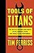 Tools of Titans: The Tactics, Routines, and Habits of Billionaires, Icons, and World-Class Performers