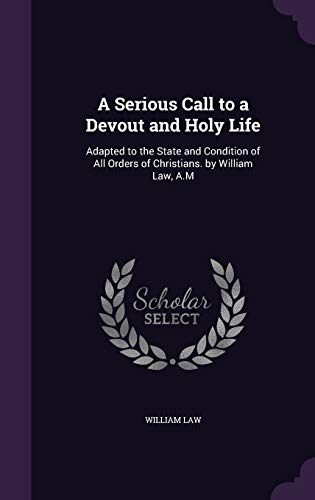 A Serious Call to a Devout and Holy Life: Adapted to the State and Condition of All Orders of Christians. by William Law, A.M