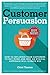 Customer Persuasion: How to Influence your Customers to Buy More and why an Ethical Approach will Always Win