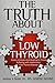 The Truth About Low Thyroid: Stories of Hope and Healing for Those Suffering with Hashimoto's Low Thyroid Disease