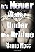 It's Never Water Under the Bridge
