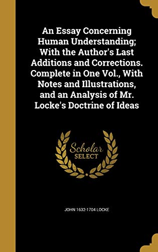 An Essay Concerning Human Understanding; With the Author's Last Additions and Corrections. Complete in One Vol., With Notes and Illustrations, and an Analysis of Mr. Locke's Doctrine of Ideas