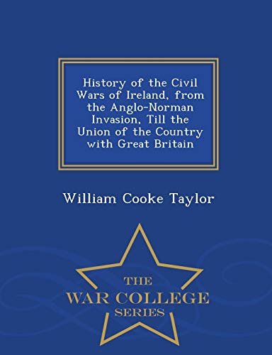 History of the Civil Wars of Ireland, from the Anglo-Norman Invasion, Till the Union of the Country with Great Britain - War College Series (Paperback)