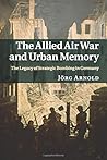The Allied Air War and Urban Memory: The Legacy of Strategic Bombing in Germany (Studies in the Social and Cultural History of Modern Warfare, Series Number 35) The Allied Air War and Urban Memory: The Legacy of Strategic Bombing in Germany (Studies in the Social and Cultural History of Modern Warfare, Series Number 35)