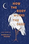 How the Body Works the Dark: Love Poems by Derrick C. Brown