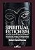 Spiritual Fetichism: A study of West African Culture, Witchcraft, Magic & Demonology