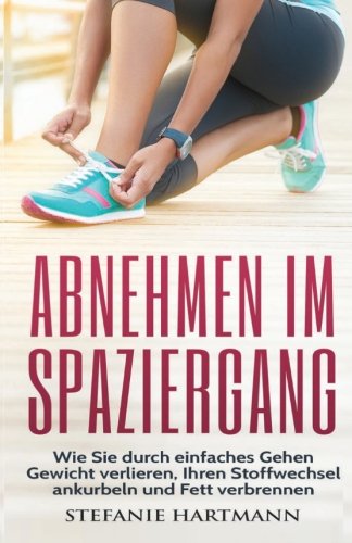 Abnehmen im Spaziergang: Wie Sie durch einfaches Gehen Gewicht verlieren, Ihren Stoffwechsel ankurbeln und Fett verbrennen (German Edition)